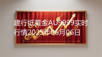 建行纸黄金AU9999实时行情2025年06月06日