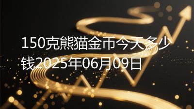 150克熊猫金币今天多少钱2025年06月09日