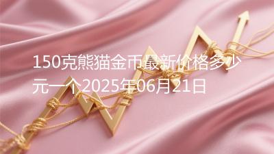 150克熊猫金币最新价格多少元一个2025年06月21日