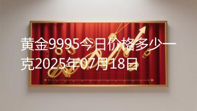 黄金9995今日价格多少一克2025年07月18日