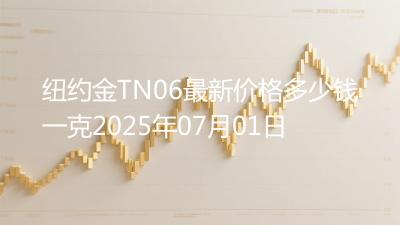 纽约金TN06最新价格多少钱一克2025年07月01日
