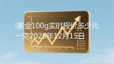 i黄金100g实时报价多少元一克2025年12月15日