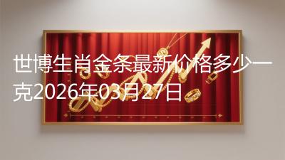 世博生肖金条最新价格多少一克2026年03月27日