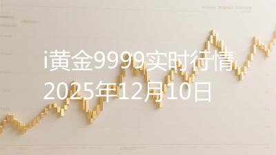 i黄金9999实时行情2025年12月10日
