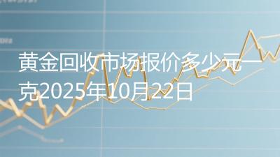 黄金回收市场报价多少元一克2025年10月22日