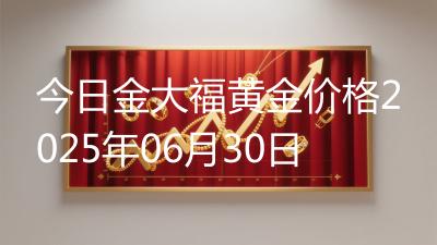 今日金大福黄金价格2025年06月30日