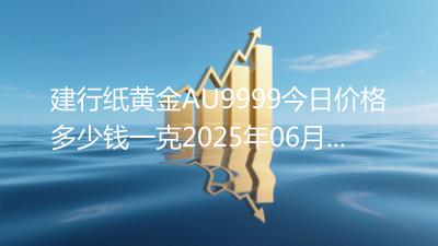 建行纸黄金AU9999今日价格多少钱一克2025年06月14日