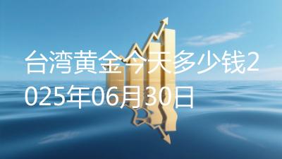 台湾黄金今天多少钱2025年06月30日