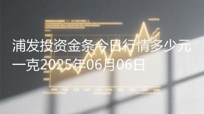 浦发投资金条今日行情多少元一克2025年06月06日