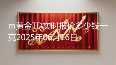 m黄金TD实时报价多少钱一克2025年06月16日