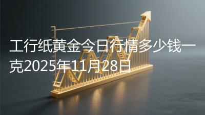 工行纸黄金今日行情多少钱一克2025年11月28日