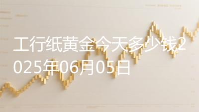 工行纸黄金今天多少钱2025年06月05日