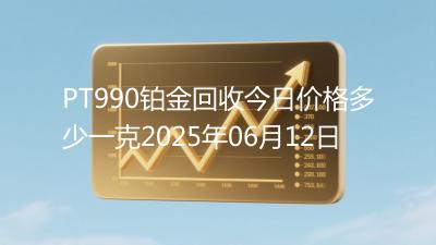 PT990铂金回收今日价格多少一克2025年06月12日