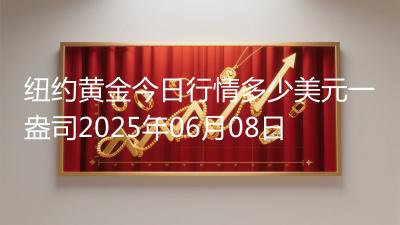 纽约黄金今日行情多少美元一盎司2025年06月08日
