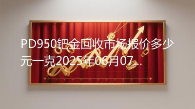 PD950钯金回收市场报价多少元一克2025年06月07日