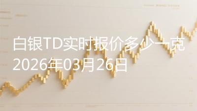 白银TD实时报价多少一克2026年03月26日