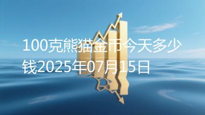 100克熊猫金币今天多少钱2025年07月15日