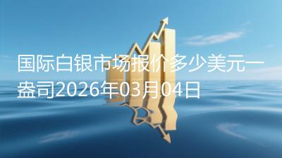 国际白银市场报价多少美元一盎司2026年03月04日
