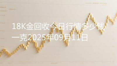 18K金回收今日行情多少钱一克2025年09月11日