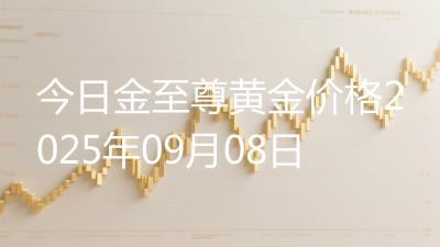 今日金至尊黄金价格2025年09月08日