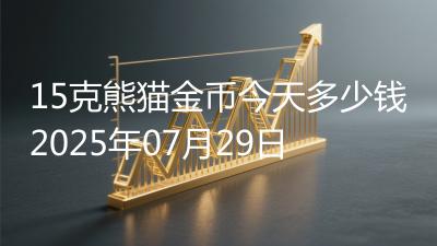15克熊猫金币今天多少钱2025年07月29日