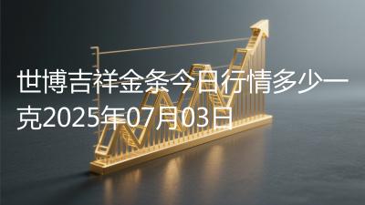 世博吉祥金条今日行情多少一克2025年07月03日