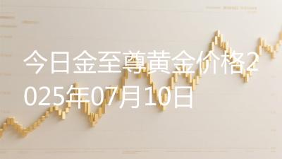 今日金至尊黄金价格2025年07月10日