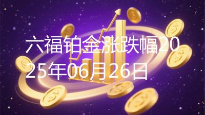 六福铂金涨跌幅2025年06月26日