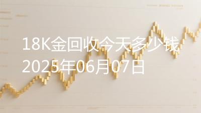 18K金回收今天多少钱2025年06月07日
