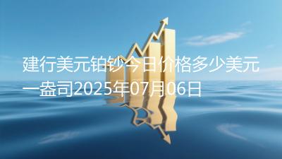 建行美元铂钞今日价格多少美元一盎司2025年07月06日