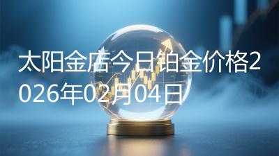 太阳金店今日铂金价格2026年02月04日