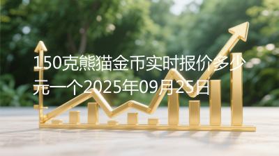 150克熊猫金币实时报价多少元一个2025年09月25日