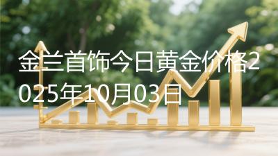 金兰首饰今日黄金价格2025年10月03日