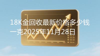 18K金回收最新价格多少钱一克2025年11月28日