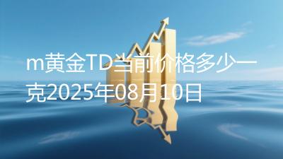 m黄金TD当前价格多少一克2025年08月10日