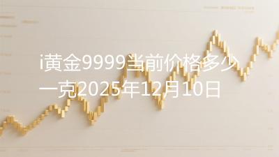 i黄金9999当前价格多少一克2025年12月10日