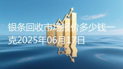 银条回收市场报价多少钱一克2025年06月17日