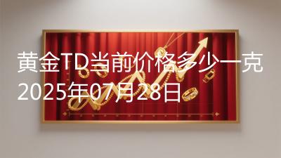 黄金TD当前价格多少一克2025年07月28日