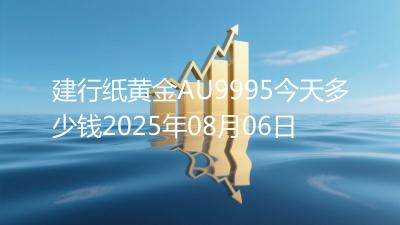 建行纸黄金AU9995今天多少钱2025年08月06日