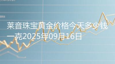 莱音珠宝黄金价格今天多少钱一克2025年09月16日