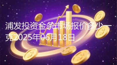 浦发投资金条市场报价多少一克2025年06月18日
