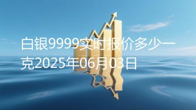 白银9999实时报价多少一克2025年06月03日