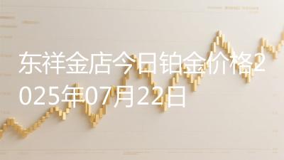 东祥金店今日铂金价格2025年07月22日