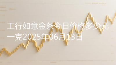 工行如意金条今日价格多少元一克2025年06月13日