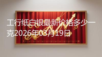 工行纸白银最新价格多少一克2026年03月19日