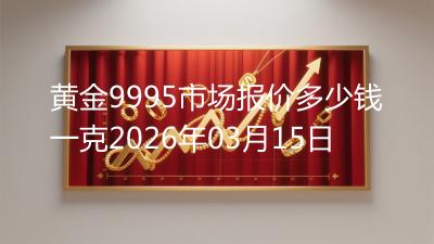 黄金9995市场报价多少钱一克2026年03月15日