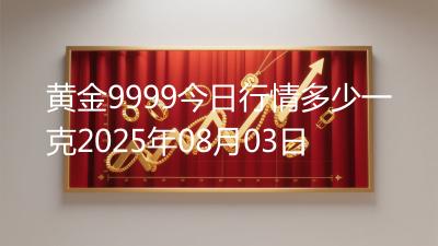 黄金9999今日行情多少一克2025年08月03日