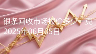 银条回收市场报价多少一克2025年06月05日