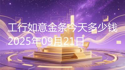 工行如意金条今天多少钱2025年09月21日