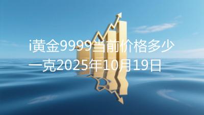 i黄金9999当前价格多少一克2025年10月19日